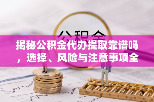 海端揭秘公积金代办提取靠谱吗，选择、风险与注意事项全解析