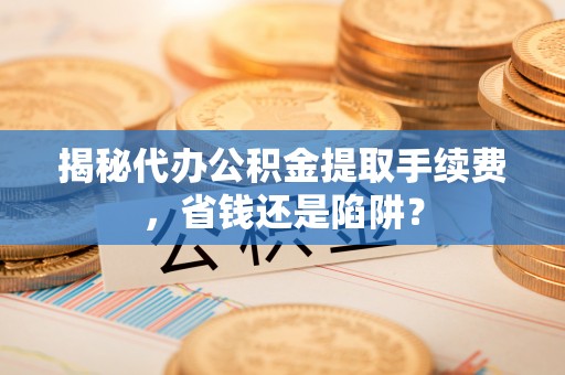 海端揭秘代办公积金提取手续费，省钱还是陷阱？
