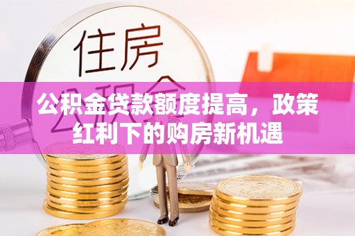 海端公积金贷款额度提高，政策红利下的购房新机遇