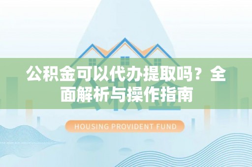 海端公积金可以代办提取吗？全面解析与操作指南