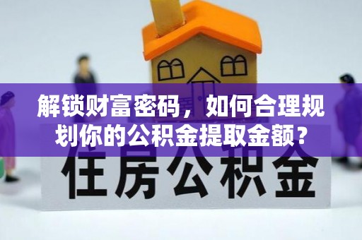海端解锁财富密码，如何合理规划你的公积金提取金额？