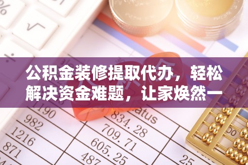 海端公积金装修提取代办，轻松解决资金难题，让家焕然一新