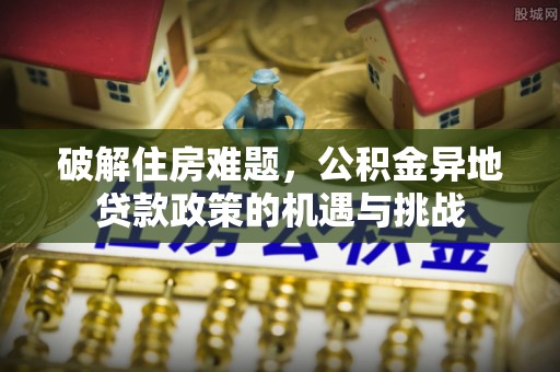 海端破解住房难题，公积金异地贷款政策的机遇与挑战