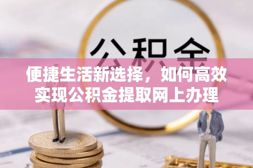 海端便捷生活新选择，如何高效实现公积金提取网上办理