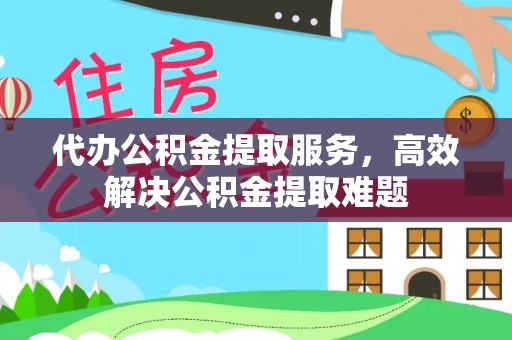 海端代办公积金提取服务，高效解决公积金提取难题