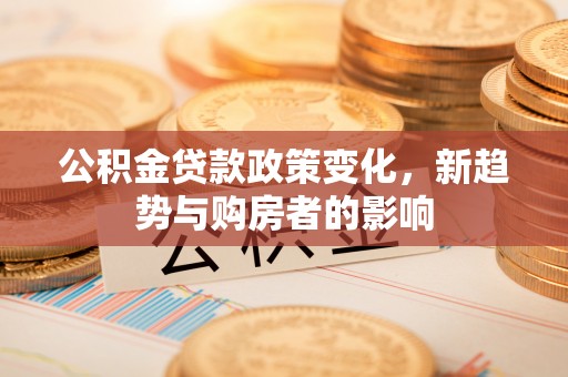 海端公积金贷款政策变化，新趋势与购房者的影响