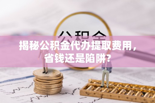 海端揭秘公积金代办提取费用，省钱还是陷阱？
