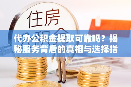 海端代办公积金提取可靠吗？揭秘服务背后的真相与选择指南