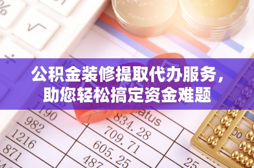 海端公积金装修提取代办服务，助您轻松搞定资金难题