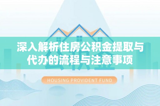 海端深入解析住房公积金提取与代办的流程与注意事项