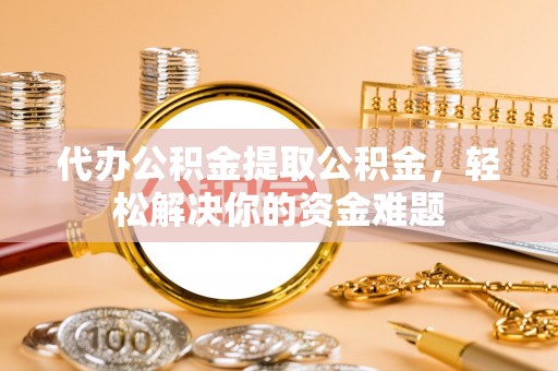 海端代办公积金提取公积金，轻松解决你的资金难题