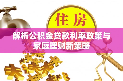 海端解析公积金贷款利率政策与家庭理财新策略