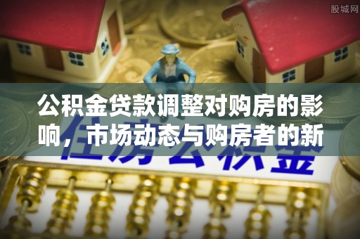 海端公积金贷款调整对购房的影响，市场动态与购房者的新选择