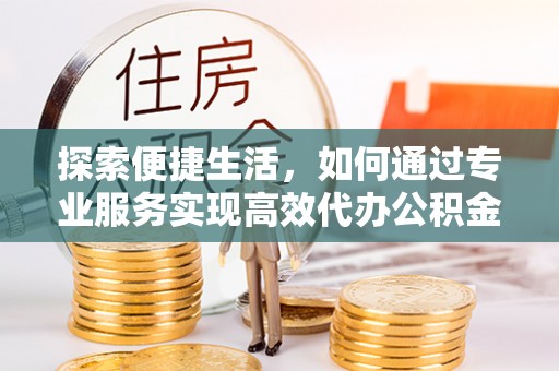 海端探索便捷生活，如何通过专业服务实现高效代办公积金提取