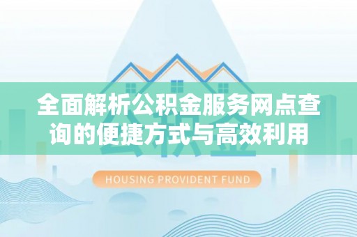 海端全面解析公积金服务网点查询的便捷方式与高效利用