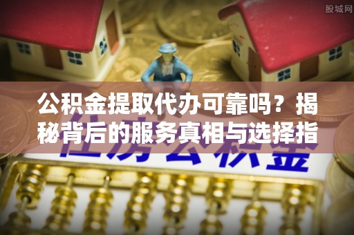 海端公积金提取代办可靠吗？揭秘背后的服务真相与选择指南