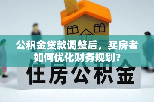 海端公积金贷款调整后，买房者如何优化财务规划？