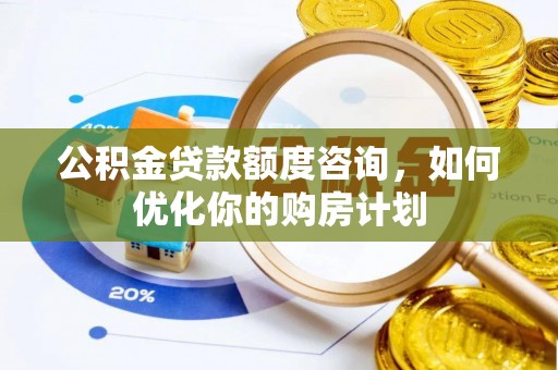 海端公积金贷款额度咨询，如何优化你的购房计划