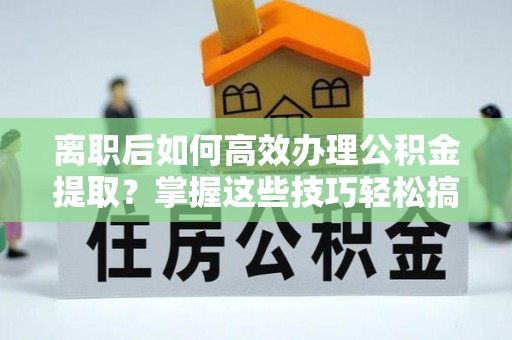 海端离职后如何高效办理公积金提取？掌握这些技巧轻松搞定