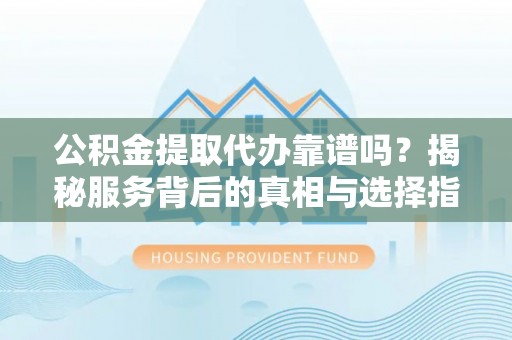 海端公积金提取代办靠谱吗？揭秘服务背后的真相与选择指南