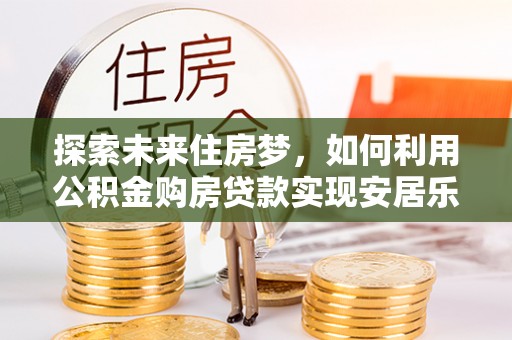 海端探索未来住房梦，如何利用公积金购房贷款实现安居乐业