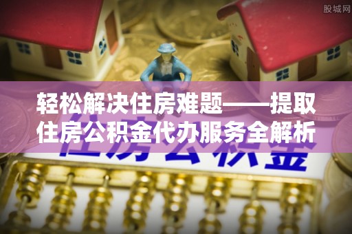 海端轻松解决住房难题——提取住房公积金代办服务全解析