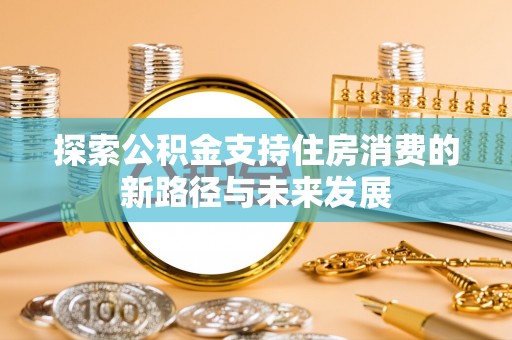 海端探索公积金支持住房消费的新路径与未来发展