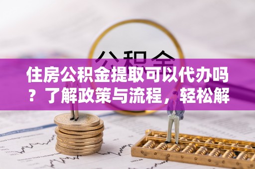 海端住房公积金提取可以代办吗？了解政策与流程，轻松解决你的疑问