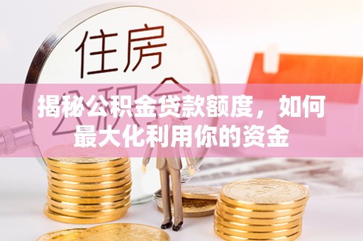 海端揭秘公积金贷款额度，如何最大化利用你的资金
