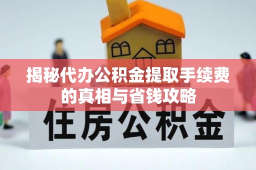 海端揭秘代办公积金提取手续费的真相与省钱攻略