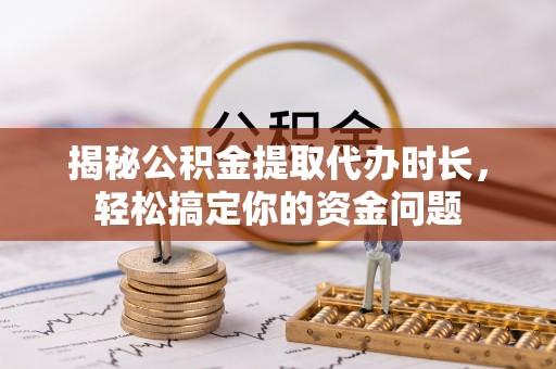 海端揭秘公积金提取代办时长，轻松搞定你的资金问题