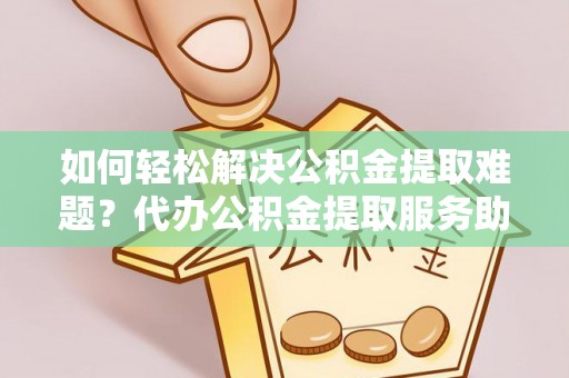 海端如何轻松解决公积金提取难题？代办公积金提取服务助您一臂之力