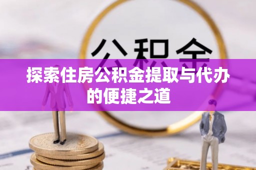 海端探索住房公积金提取与代办的便捷之道
