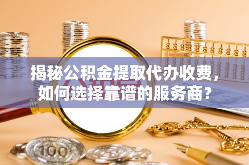 海端揭秘公积金提取代办收费，如何选择靠谱的服务商？