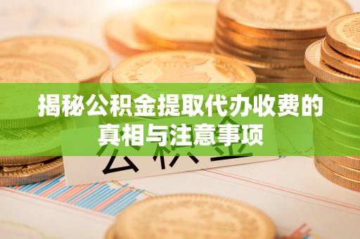 海端揭秘公积金提取代办收费的真相与注意事项