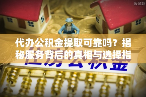 海端代办公积金提取可靠吗？揭秘服务背后的真相与选择指南