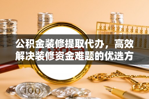 海端公积金装修提取代办，高效解决装修资金难题的优选方案