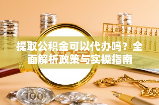 海端提取公积金可以代办吗？全面解析政策与实操指南