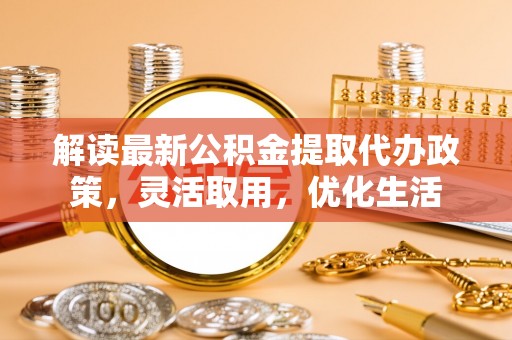 海端解读最新公积金提取代办政策，灵活取用，优化生活