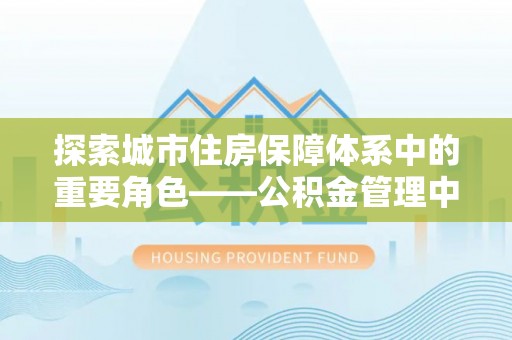 海端探索城市住房保障体系中的重要角色——公积金管理中心