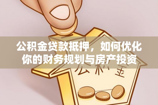 海端公积金贷款抵押，如何优化你的财务规划与房产投资