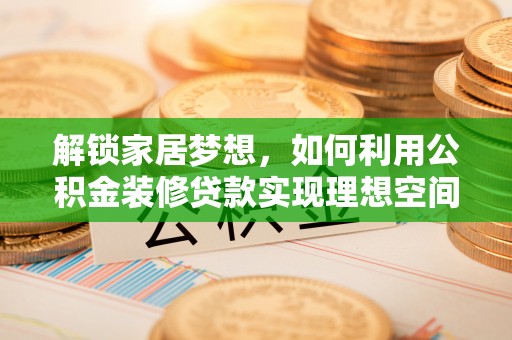 海端解锁家居梦想，如何利用公积金装修贷款实现理想空间