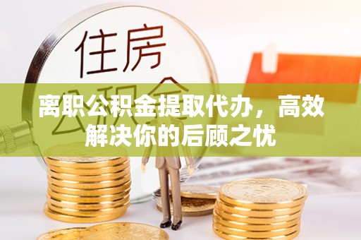 海端离职公积金提取代办，高效解决你的后顾之忧