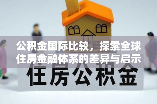 海端公积金国际比较，探索全球住房金融体系的差异与启示
