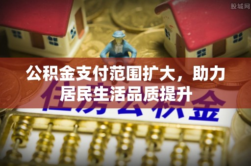 海端公积金支付范围扩大，助力居民生活品质提升