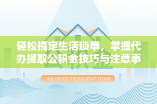 海端轻松搞定生活琐事，掌握代办提取公积金技巧与注意事项