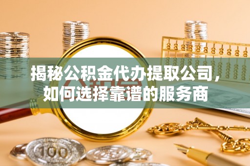 海端揭秘公积金代办提取公司，如何选择靠谱的服务商
