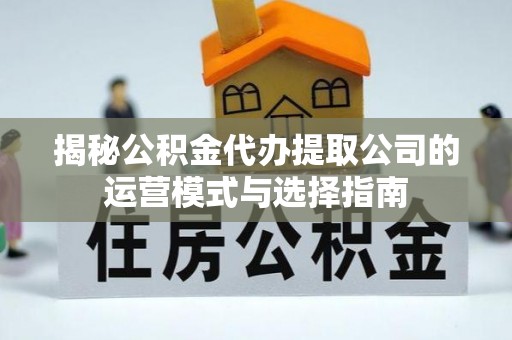 海端揭秘公积金代办提取公司的运营模式与选择指南