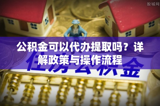 海端公积金可以代办提取吗？详解政策与操作流程