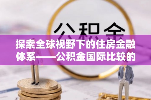 海端探索全球视野下的住房金融体系——公积金国际比较的深度解析